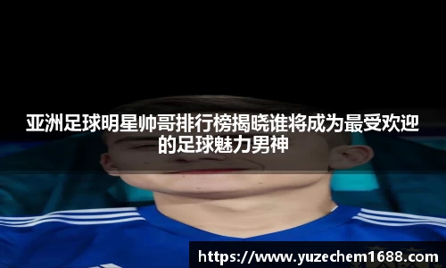亚洲足球明星帅哥排行榜揭晓谁将成为最受欢迎的足球魅力男神