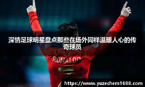 深情足球明星盘点那些在场外同样温暖人心的传奇球员