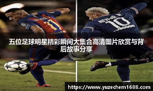 五位足球明星精彩瞬间大集合高清图片欣赏与背后故事分享